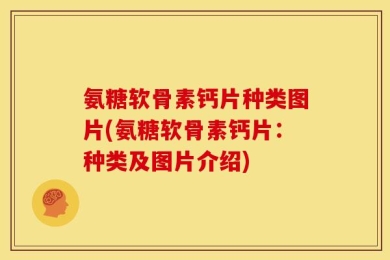 氨糖软骨素钙片种类图片(氨糖软骨素钙片：种类及图片介绍)