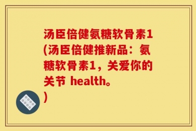 汤臣倍健氨糖软骨素1(汤臣倍健推新品：氨糖软骨素1，关爱你的关节 health。)
