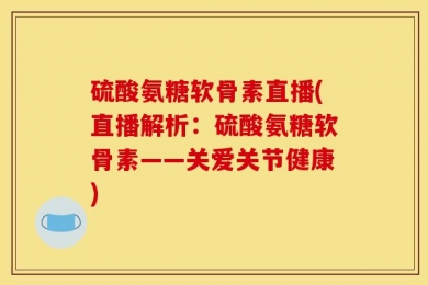 硫酸氨糖软骨素直播(直播解析：硫酸氨糖软骨素——关爱关节健康)