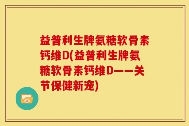 益普利生牌氨糖软骨素钙维D(益普利生牌氨糖软骨素钙维D——关节保健新宠)
