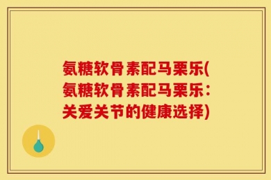 氨糖软骨素配马栗乐(氨糖软骨素配马栗乐：关爱关节的健康选择)