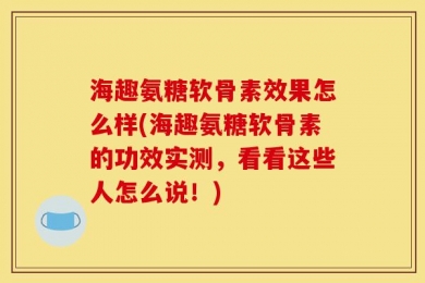 海趣氨糖软骨素效果怎么样(海趣氨糖软骨素的功效实测，看看这些人怎么说！)