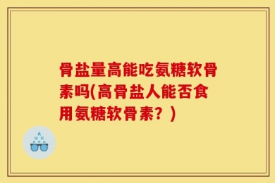 骨盐量高能吃氨糖软骨素吗(高骨盐人能否食用氨糖软骨素？)