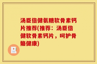 汤臣倍健氨糖软骨素钙片推荐(推荐：汤臣倍健软骨素钙片，呵护骨骼健康)