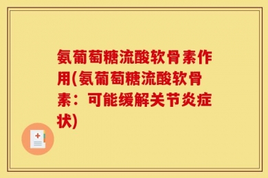 氨葡萄糖流酸软骨素作用(氨葡萄糖流酸软骨素：可能缓解关节炎症状)