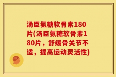 汤臣氨糖软骨素180片(汤臣氨糖软骨素180片，舒缓骨关节不适，提高运动灵活性)