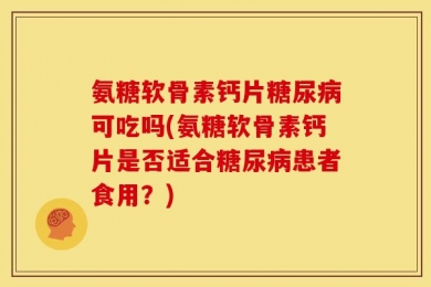 氨糖软骨素钙片糖尿病可吃吗(氨糖软骨素钙片是否适合糖尿病患者食用？)