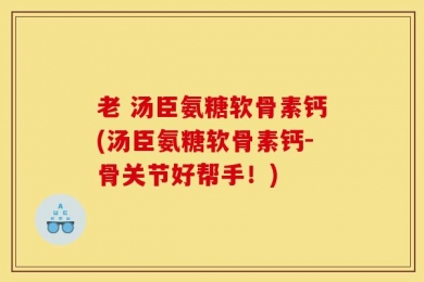 老 汤臣氨糖软骨素钙(汤臣氨糖软骨素钙-骨关节好帮手！)