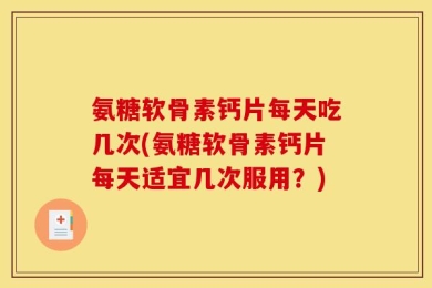 氨糖软骨素钙片每天吃几次(氨糖软骨素钙片每天适宜几次服用？)