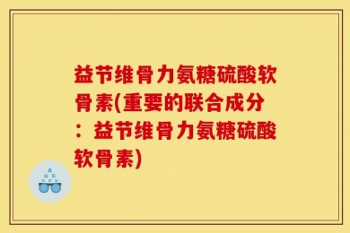 益节维骨力氨糖硫酸软骨素(重要的联合成分：益节维骨力氨糖硫酸软骨素)