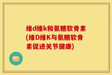 维d维k和氨糖软骨素(维D维K与氨糖软骨素促进关节健康)