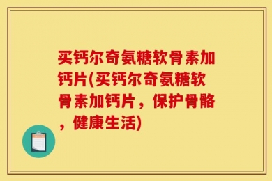 买钙尔奇氨糖软骨素加钙片(买钙尔奇氨糖软骨素加钙片，保护骨骼，健康生活)