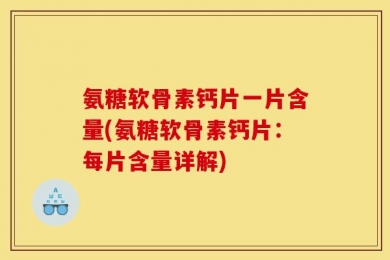 氨糖软骨素钙片一片含量(氨糖软骨素钙片：每片含量详解)