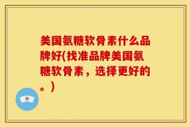 美国氨糖软骨素什么品牌好(找准品牌美国氨糖软骨素，选择更好的。)