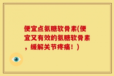 便宜点氨糖软骨素(便宜又有效的氨糖软骨素，缓解关节疼痛！)