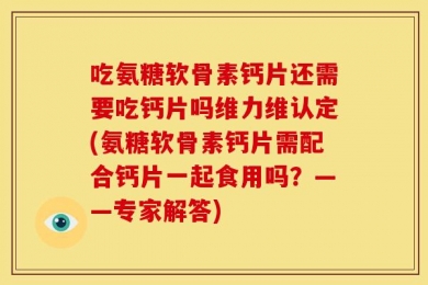 吃氨糖软骨素钙片还需要吃钙片吗维力维认定(氨糖软骨素钙片需配合钙片一起食用吗？——专家解答)
