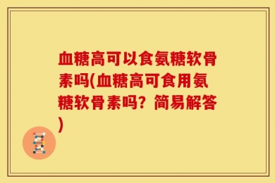 血糖高可以食氨糖软骨素吗(血糖高可食用氨糖软骨素吗？简易解答)
