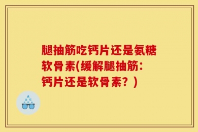 腿抽筋吃钙片还是氨糖软骨素(缓解腿抽筋：钙片还是软骨素？)