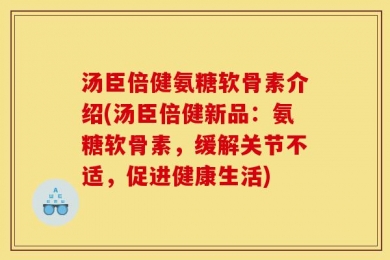 汤臣倍健氨糖软骨素介绍(汤臣倍健新品：氨糖软骨素，缓解关节不适，促进健康生活)