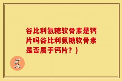 谷比利氨糖软骨素是钙片吗谷比利氨糖软骨素是否属于钙片？)