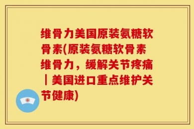 维骨力美国原装氨糖软骨素(原装氨糖软骨素维骨力，缓解关节疼痛｜美国进口重点维护关节健康)