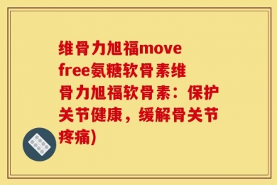 维骨力旭福move free氨糖软骨素维骨力旭福软骨素：保护关节健康，缓解骨关节疼痛)