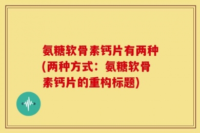 氨糖软骨素钙片有两种(两种方式：氨糖软骨素钙片的重构标题)