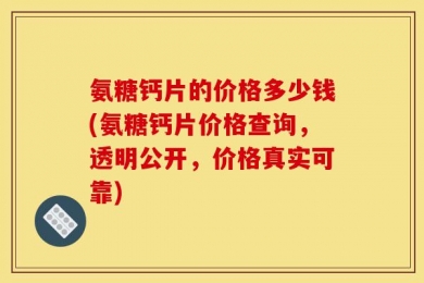 氨糖钙片的价格多少钱(氨糖钙片价格查询，透明公开，价格真实可靠)