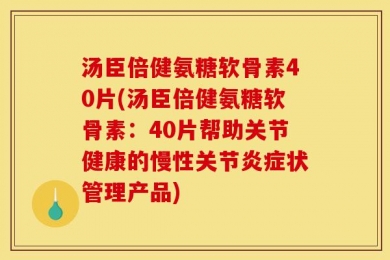 汤臣倍健氨糖软骨素40片(汤臣倍健氨糖软骨素：40片帮助关节健康的慢性关节炎症状管理产品)