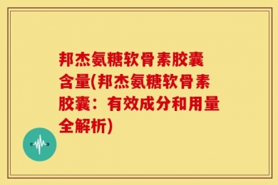邦杰氨糖软骨素胶囊 含量(邦杰氨糖软骨素胶囊：有效成分和用量全解析)