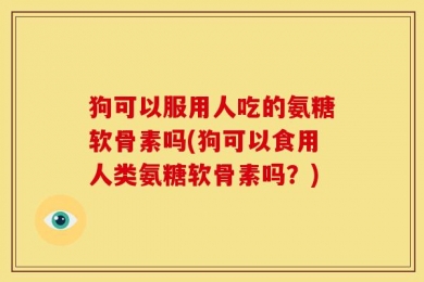 狗可以服用人吃的氨糖软骨素吗(狗可以食用人类氨糖软骨素吗？)
