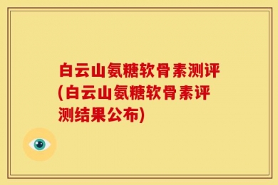 白云山氨糖软骨素测评(白云山氨糖软骨素评测结果公布)