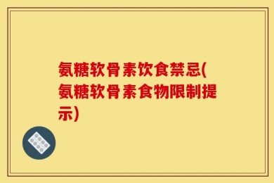 氨糖软骨素饮食禁忌(氨糖软骨素食物限制提示)