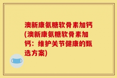 澳新康氨糖软骨素加钙(澳新康氨糖软骨素加钙：维护关节健康的甄选方案)