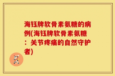 海钰牌软骨素氨糖的病例(海钰牌软骨素氨糖：关节疼痛的自然守护者)