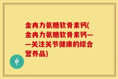 金冉力氨糖软骨素钙(金冉力氨糖软骨素钙——关注关节健康的综合营养品)