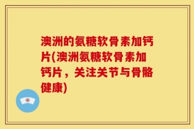 澳洲的氨糖软骨素加钙片(澳洲氨糖软骨素加钙片，关注关节与骨骼健康)