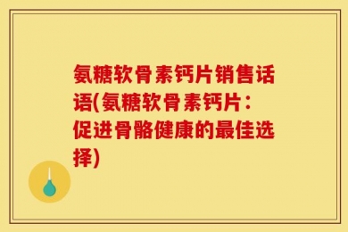 氨糖软骨素钙片销售话语(氨糖软骨素钙片：促进骨骼健康的最佳选择)