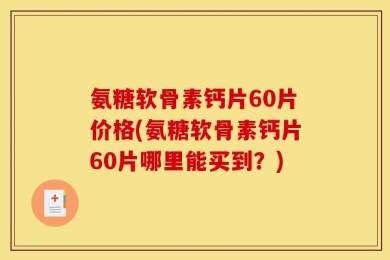 氨糖软骨素钙片60片价格(氨糖软骨素钙片60片哪里能买到？)