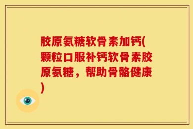 胶原氨糖软骨素加钙(颗粒口服补钙软骨素胶原氨糖，帮助骨骼健康)