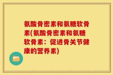氨酸骨密素和氨糖软骨素(氨酸骨密素和氨糖软骨素：促进骨关节健康的营养素)