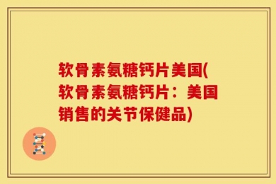 软骨素氨糖钙片美国(软骨素氨糖钙片：美国销售的关节保健品)