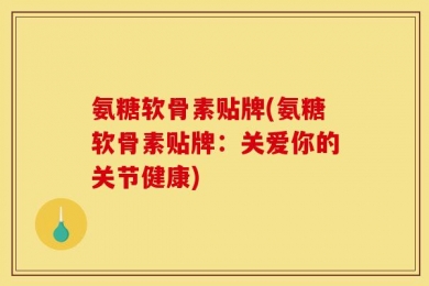 氨糖软骨素贴牌(氨糖软骨素贴牌：关爱你的关节健康)