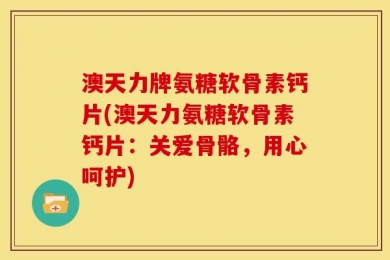 澳天力牌氨糖软骨素钙片(澳天力氨糖软骨素钙片：关爱骨骼，用心呵护)