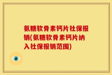 氨糖软骨素钙片社保报销(氨糖软骨素钙片纳入社保报销范围)