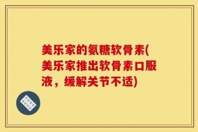 美乐家的氨糖软骨素(美乐家推出软骨素口服液，缓解关节不适)