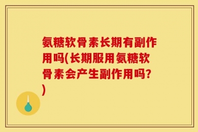 氨糖软骨素长期有副作用吗(长期服用氨糖软骨素会产生副作用吗？)