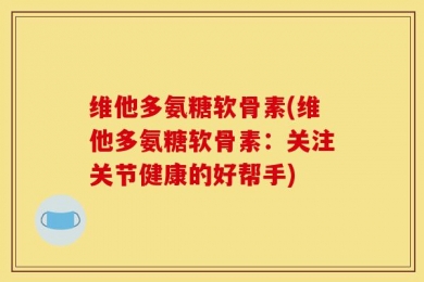维他多氨糖软骨素(维他多氨糖软骨素：关注关节健康的好帮手)
