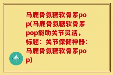马鹿骨氨糖软骨素pop(马鹿骨氨糖软骨素pop能助关节灵活，标题：关节保健神器：马鹿骨氨糖软骨素pop)