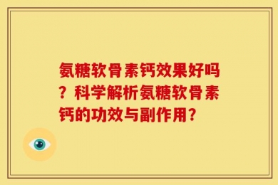 氨糖软骨素钙效果好吗？科学解析氨糖软骨素钙的功效与副作用？